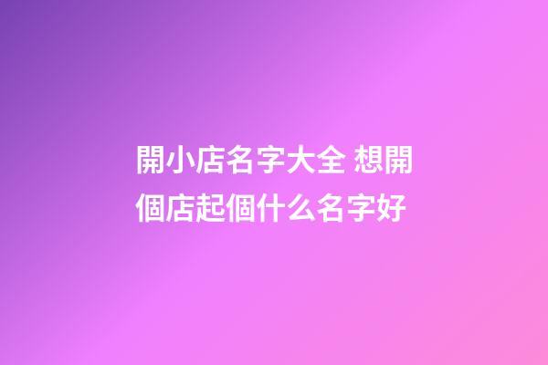 開小店名字大全 想開個店起個什么名字好-第1張-店鋪起名-玄機派
